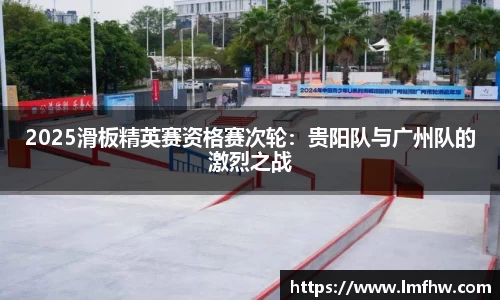 2025滑板精英赛资格赛次轮：贵阳队与广州队的激烈之战