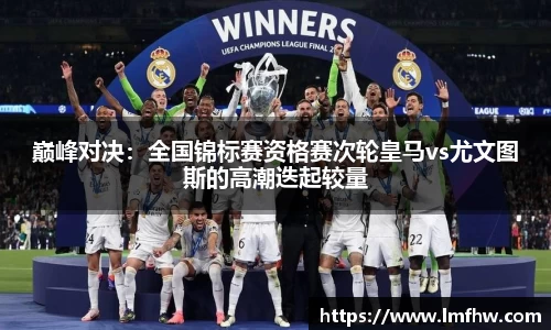 巅峰对决：全国锦标赛资格赛次轮皇马vs尤文图斯的高潮迭起较量