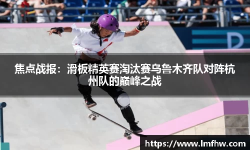 焦点战报：滑板精英赛淘汰赛乌鲁木齐队对阵杭州队的巅峰之战