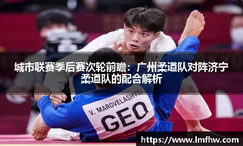 城市联赛季后赛次轮前瞻：广州柔道队对阵济宁柔道队的配合解析
