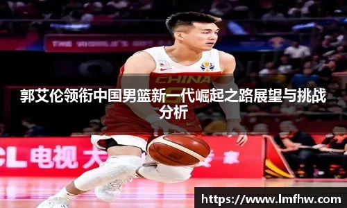 郭艾伦领衔中国男篮新一代崛起之路展望与挑战分析