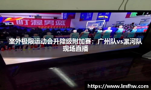 室外极限运动会升降级附加赛：广州队vs漯河队现场直播