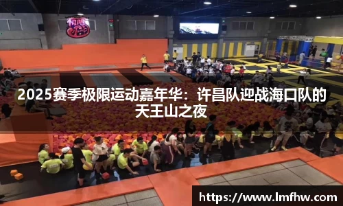 2025赛季极限运动嘉年华：许昌队迎战海口队的天王山之夜