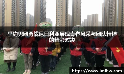 里约男团勇战尼日利亚展现青春风采与团队精神的精彩对决