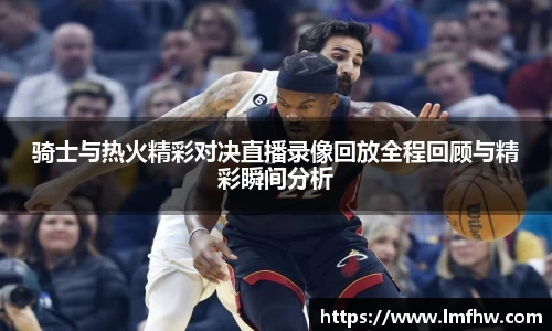 骑士与热火精彩对决直播录像回放全程回顾与精彩瞬间分析