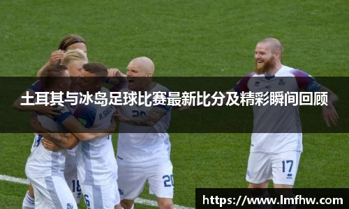 土耳其与冰岛足球比赛最新比分及精彩瞬间回顾
